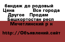 бандаж до родовый  › Цена ­ 1 000 - Все города Другое » Продам   . Башкортостан респ.,Мечетлинский р-н